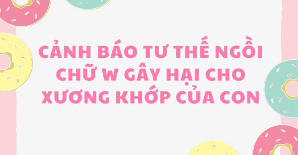 CẢNH BÁO TƯ THẾ NGỒI CHỮ W GÂY HẠI CHO XƯƠNG KHỚP CỦA CON
