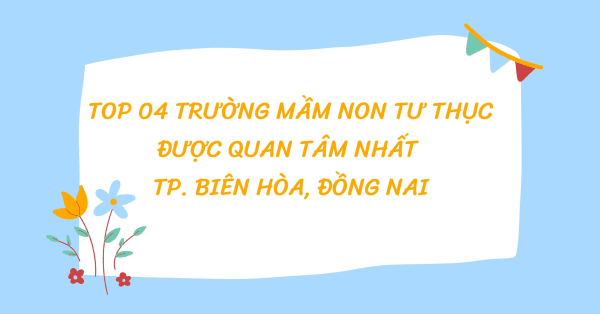 TOP 04 TRƯỜNG MẦM NON TƯ THỤC ĐƯỢC QUAN TÂM NHẤT TP. BIÊN HÒA, ĐỒNG NAI