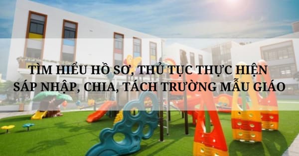 TÌM HIỂU HỒ SƠ, THỦ TỤC THỰC HIỆN SÁP NHẬP, CHIA, TÁCH TRƯỜNG MẪU GIÁO